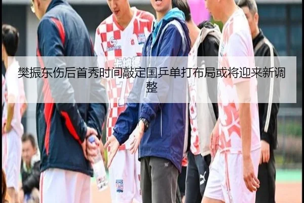 樊振东伤后首秀时间敲定国乒单打布局或将迎来新调整